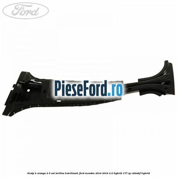 Stalp B stanga 4/5 usi berlina/hatchback Ford Mondeo 2014-2018 2.0 Hybrid 177 cp C20EDEF hybrid
