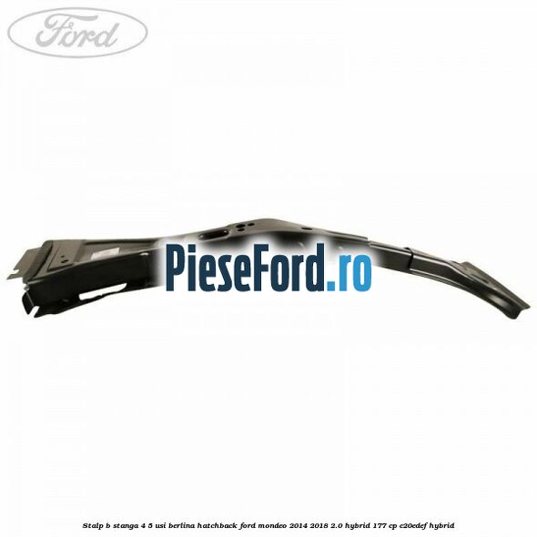 Stalp B stanga 4/5 usi berlina/hatchback Ford Mondeo 2014-2018 2.0 Hybrid 177 cp C20EDEF hybrid