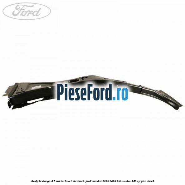Stalp B stanga 4/5 usi berlina/hatchback Ford Mondeo 2019-2023 2.0 EcoBlue 150 cp YLCC diesel
