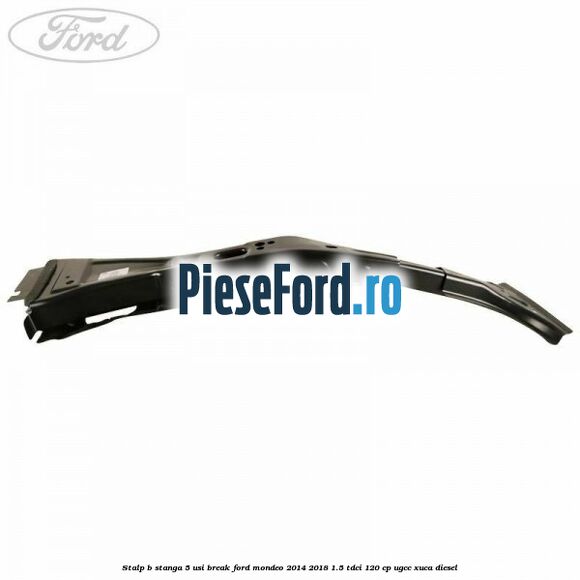 Stalp B stanga 5 usi break Ford Mondeo 2014-2018 1.5 TDCi 120 cp UGCC, XUCA diesel