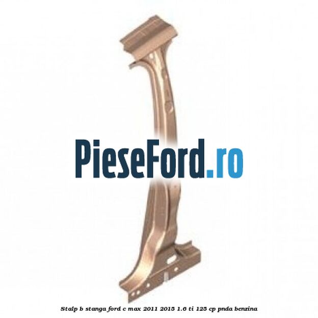 Stalp B stanga Ford C-Max 2011-2015 1.6 Ti 125 cp PNDA benzina