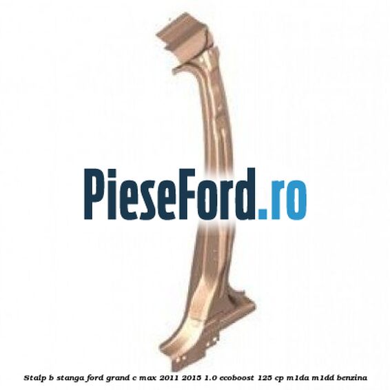 Stalp B stanga Ford Grand C-Max 2011-2015 1.0 EcoBoost 125 cp M1DA, M1DD benzina