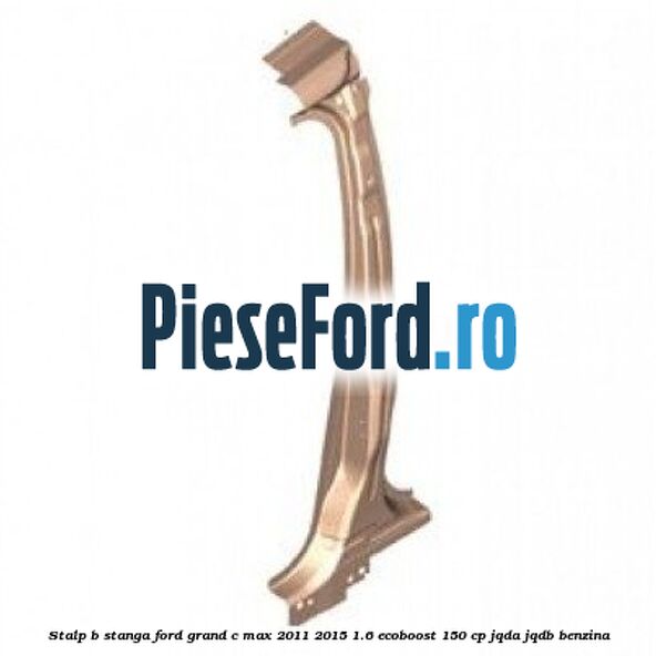 Stalp B stanga Ford Grand C-Max 2011-2015 1.6 EcoBoost 150 cp JQDA, JQDB benzina