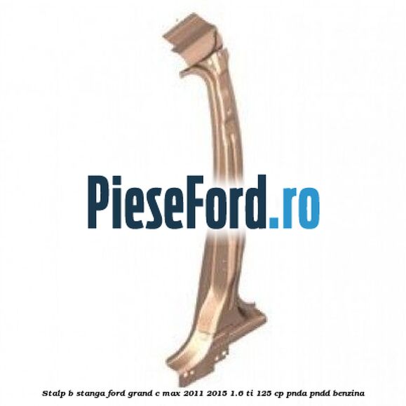 Stalp B stanga Ford Grand C-Max 2011-2015 1.6 Ti 125 cp PNDA, PNDD benzina