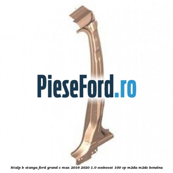 Stalp B stanga Ford Grand C-Max 2016-2020 1.0 EcoBoost 100 cp M2DA, M2DC benzina