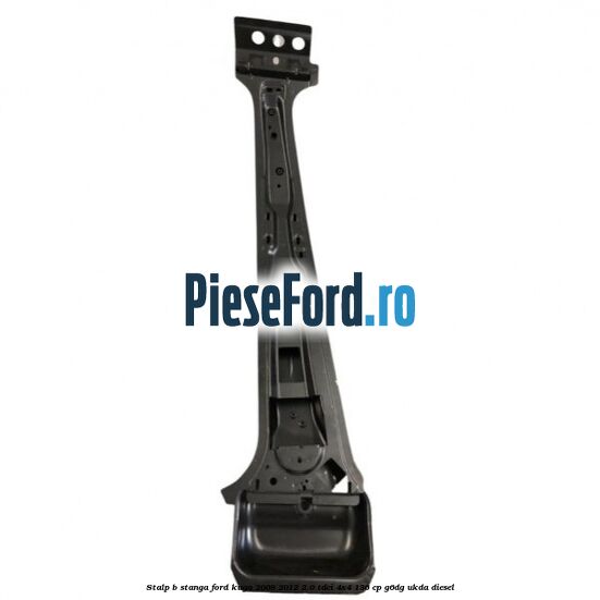 Stalp B stanga Ford Kuga 2008-2012 2.0 TDCi 4x4 136 cp G6DG, UKDA diesel