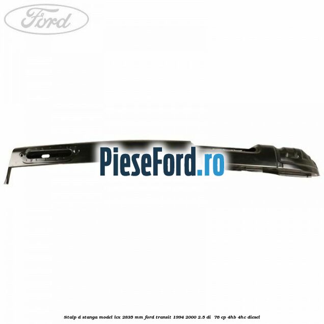 Stalp D stanga model LCX 2835 mm Ford Transit 1994-2000 2.5 DI  76 cp 4HB, 4HC diesel