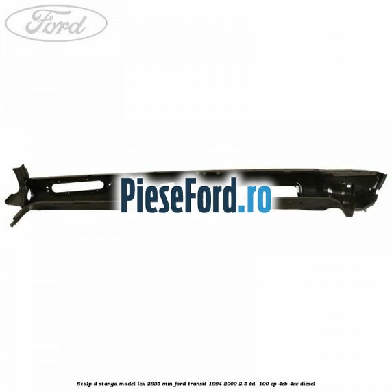 Stalp D stanga model LCX 2835 mm Ford Transit 1994-2000 2.5 TD  100 cp 4EB, 4EC diesel