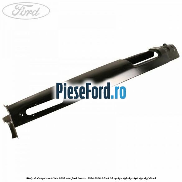 Stalp D stanga model LCX 2835 mm Ford Transit 1994-2000 2.5 TD 85 cp 4GA, 4GB, 4GC, 4GD, 4GE, 4GF diesel