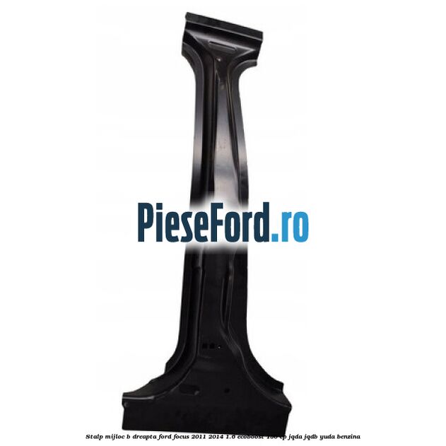 Stalp mijloc B dreapta Ford Focus 2011-2014 1.6 EcoBoost 150 cp Stalp mijloc B dreapta Ford Focus 2011-2014 1.6 EcoBoost 150 cp JQDA, JQDB, YUDA benzina