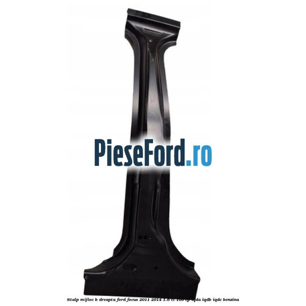 Stalp mijloc B dreapta Ford Focus 2011-2014 1.6 Ti 105 cp IQDA, IQDB, IQDC benzina