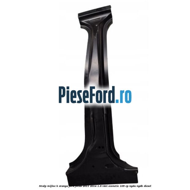 Stalp mijloc B stanga Ford Focus 2011-2014 1.6 TDCi ECOnetic 105 cp NGDA, NGDB diesel