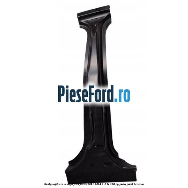 Stalp mijloc B stanga Ford Focus 2011-2014 1.6 Ti 125 cp PNDA, PNDD benzina