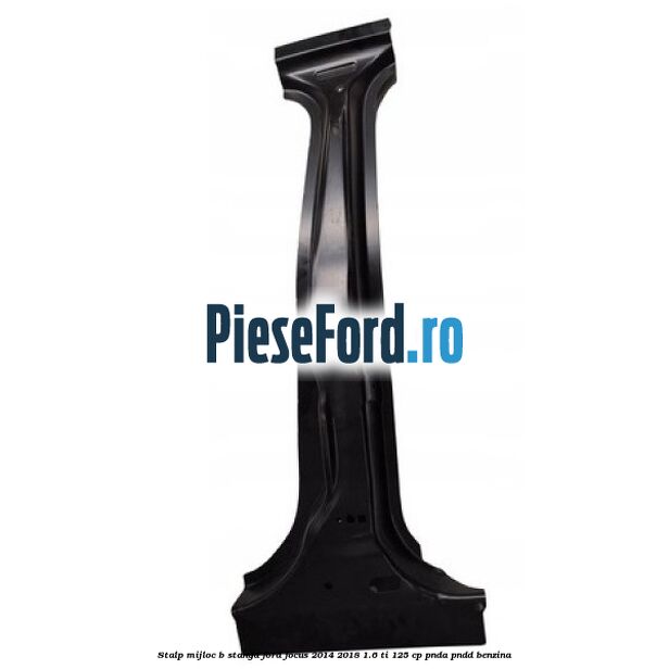 Stalp mijloc B stanga Ford Focus 2014-2018 1.6 Ti 125 cp PNDA, PNDD benzina