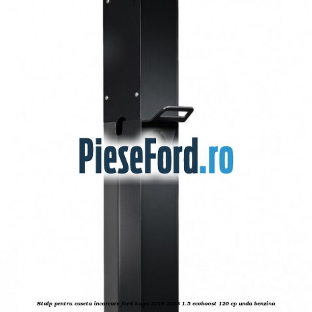 Stalp pentru caseta incarcare Ford Kuga 2019-2023 1.5 EcoBoost 120 cp UNDA benzina