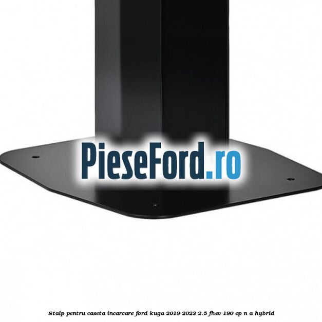 Stalp pentru caseta incarcare Ford Kuga 2019-2023 2.5 FHEV 190 cp n/a hybrid