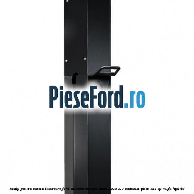 Stalp pentru caseta incarcare Ford Tourneo Custom 2019-2023 1.0 EcoBoost PHEV 125 cp Stalp pentru caseta incarcare Ford Tourneo Custom 2019-2023 1.0 EcoBoost PHEV 125 cp M1FA Hybrid