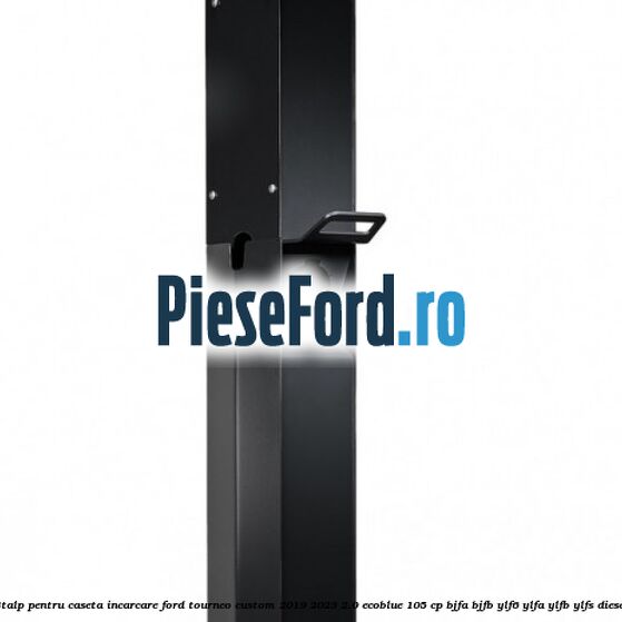 Stalp pentru caseta incarcare Ford Tourneo Custom 2019-2023 2.0 EcoBlue 105 cp BJFA, BJFB, YLF6, YLFA, YLFB, YLFS diesel
