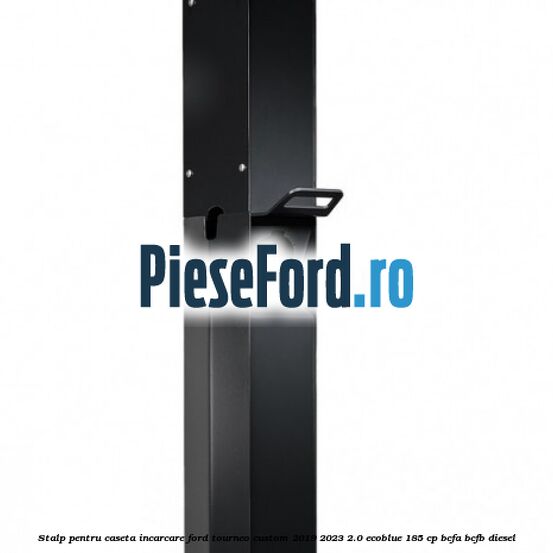 Stalp pentru caseta incarcare Ford Tourneo Custom 2019-2023 2.0 EcoBlue 185 cp BCFA, BCFB diesel