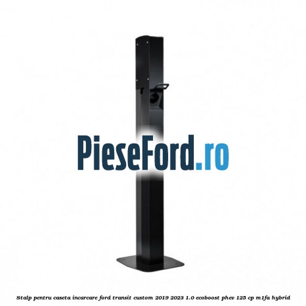 Stalp pentru caseta incarcare Ford Transit Custom 2019-2023 1.0 EcoBoost PHEV 125 cp M1FA Hybrid