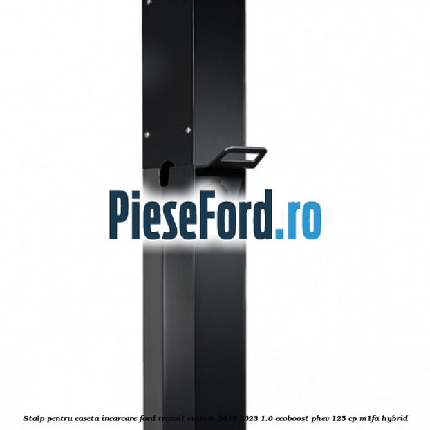 Stalp pentru caseta incarcare Ford Transit Custom 2019-2023 1.0 EcoBoost PHEV 125 cp M1FA Hybrid