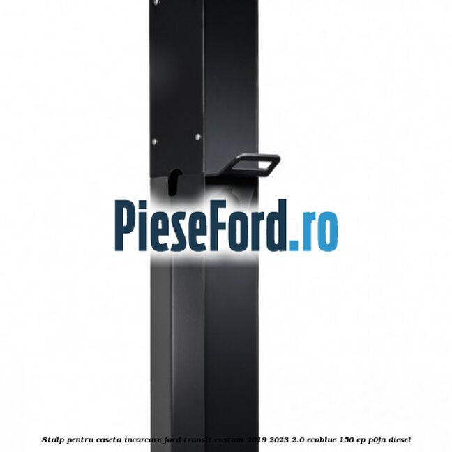 Stalp pentru caseta incarcare Ford Transit Custom 2019-2023 2.0 EcoBlue 150 cp Stalp pentru caseta incarcare Ford Transit Custom 2019-2023 2.0 EcoBlue 150 cp P0FA diesel