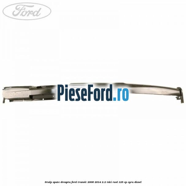 Stalp spate dreapta Ford Transit 2006-2014 2.2 TDCi RWD 125 cp Stalp spate dreapta Ford Transit 2006-2014 2.2 TDCi RWD 125 cp CYRA diesel