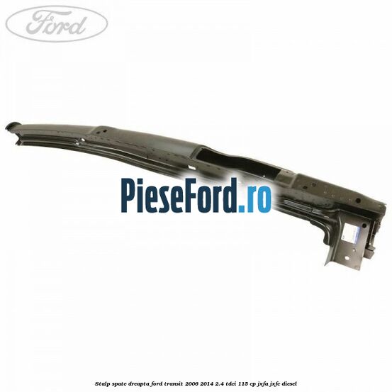 Stalp spate dreapta Ford Transit 2006-2014 2.4 TDCi 115 cp JXFA, JXFC diesel