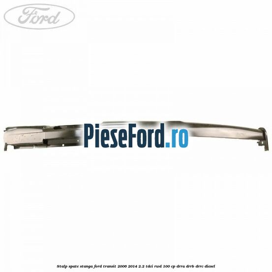 Stalp spate stanga Ford Transit 2006-2014 2.2 TDCi RWD 100 cp Stalp spate stanga Ford Transit 2006-2014 2.2 TDCi RWD 100 cp DRRA, DRRB, DRRC diesel