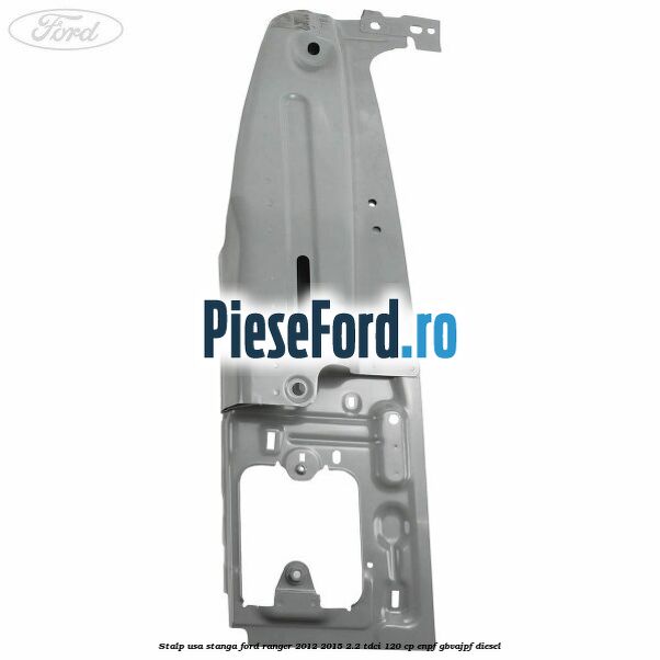 Stalp usa stanga Ford Ranger 2012-2015 2.2 TDCi 120 cp ENPF, GBVAJPF diesel