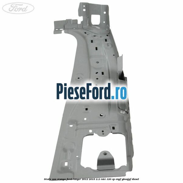 Stalp usa stanga Ford Ranger 2012-2015 2.2 TDCi 120 cp ENPF, GBVAJPF diesel