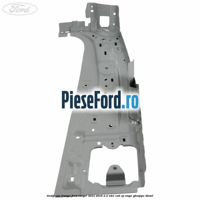 Stalp usa stanga Ford Ranger 2012-2015 2.2 TDCi 125 cp ENQW, GBVAJQW diesel