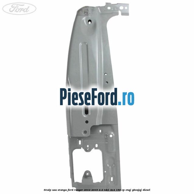 Stalp usa stanga Ford Ranger 2012-2015 2.2 TDCi 4x4 150 cp ENQJ, GBVAJQJ diesel
