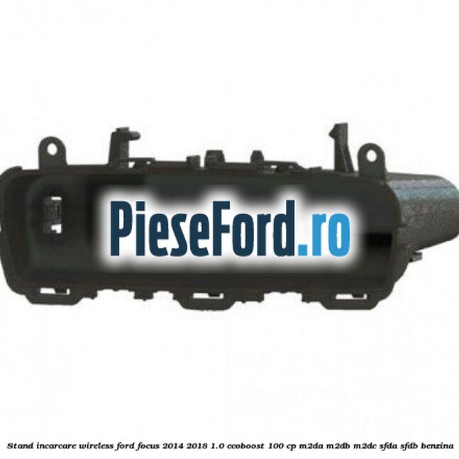 Stand incarcare wireless Ford Focus 2014-2018 1.0 EcoBoost 100 cp Stand incarcare wireless Ford Focus 2014-2018 1.0 EcoBoost 100 cp M2DA, M2DB, M2DC, SFDA, SFDB benzina