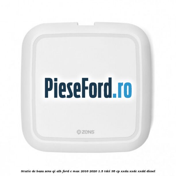 Statie de baza Zens Qi alb Ford C-Max 2016-2020 1.5 TDCi 95 cp XXDA, XXDC, XXDD diesel