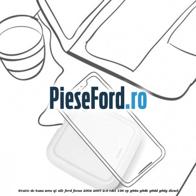 Statie de baza Zens Qi alb Ford Focus 2004-2007 2.0 TDCi 136 cp G6DA, G6DB, G6DD, G6DG diesel