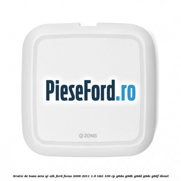 Statie de baza Zens Qi alb Ford Focus 2008-2011 1.6 TDCi 109 cp G8DA, G8DB, G8DD, G8DE, G8DF diesel