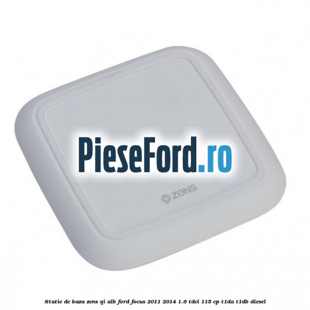 Statie de baza Zens Qi alb Ford Focus 2011-2014 1.6 TDCi 115 cp T1DA, T1DB diesel