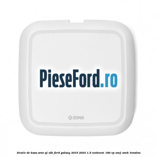 Statie de baza Zens Qi alb Ford Galaxy 2015-2023 1.5 EcoBoost 160 cp UNCJ, UNCK benzina
