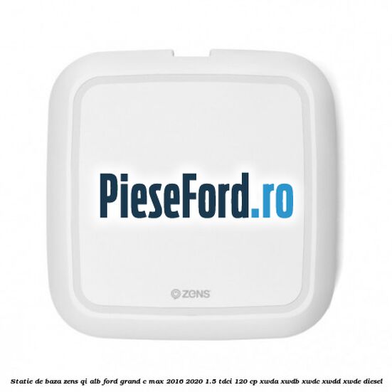 Statie de baza Zens Qi alb Ford Grand C-Max 2016-2020 1.5 TDCi 120 cp XWDA, XWDB, XWDC, XWDD, XWDE diesel