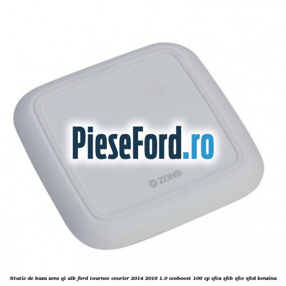 Statie de baza Zens Qi alb Ford Tourneo Courier 2014-2018 1.0 EcoBoost 100 cp SFCA, SFCB, SFCC, SFCD benzina