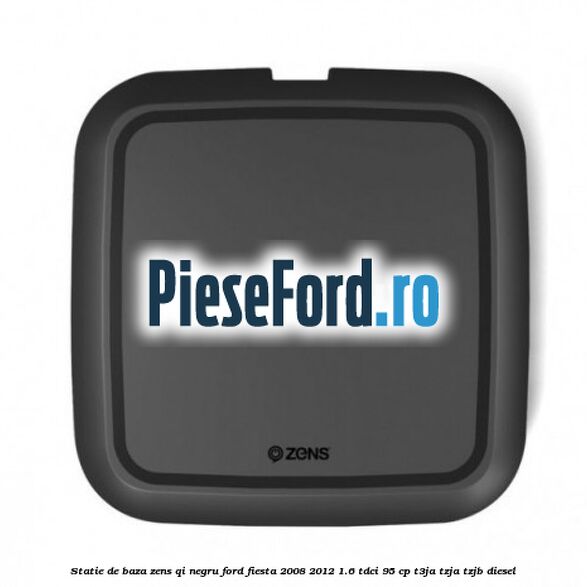 Statie de baza Zens Qi negru Ford Fiesta 2008-2012 1.6 TDCi 95 cp T3JA, TZJA, TZJB diesel