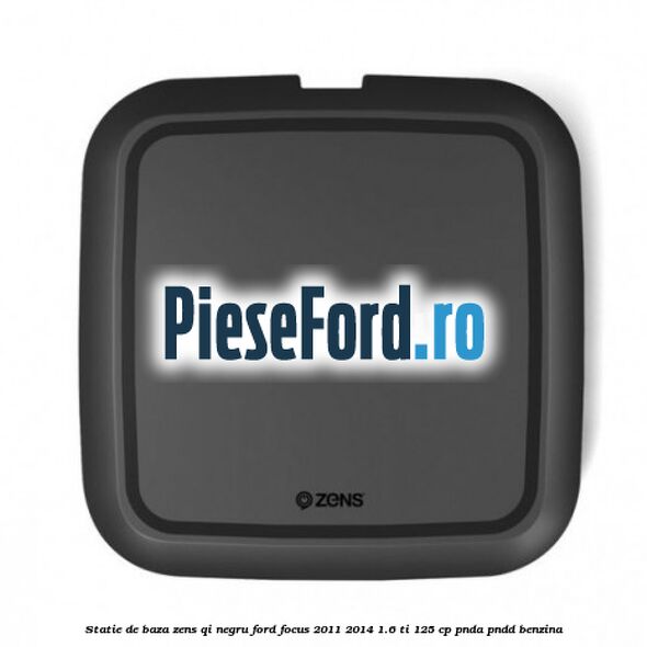 Statie de baza Zens Qi negru Ford Focus 2011-2014 1.6 Ti 125 cp Statie de baza Zens Qi negru Ford Focus 2011-2014 1.6 Ti 125 cp PNDA, PNDD benzina