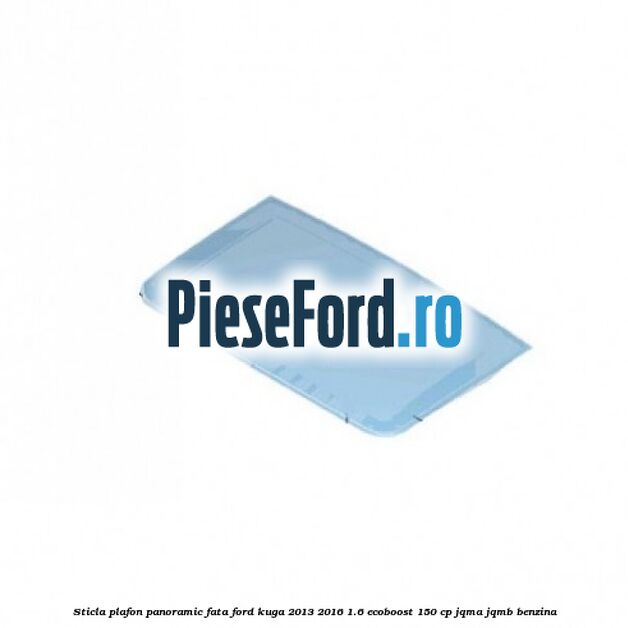 Sticla plafon panoramic fata Ford Kuga 2013-2016 1.6 EcoBoost 150 cp JQMA, JQMB benzina