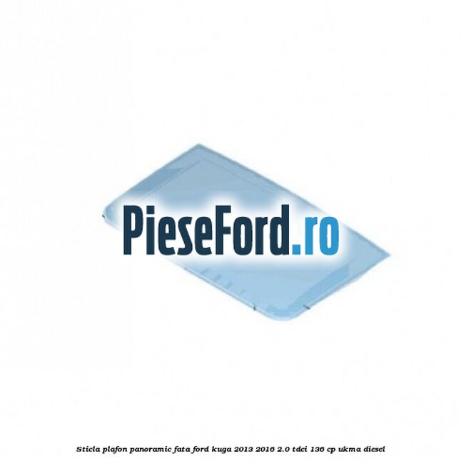 Sticla plafon panoramic fata Ford Kuga 2013-2016 2.0 TDCi 136 cp UKMA diesel