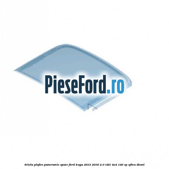 Sticla plafon panoramic spate Ford Kuga 2013-2016 2.0 TDCi 4x4 140 cp UFMA diesel
