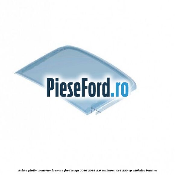 Sticla plafon panoramic spate Ford Kuga 2016-2018 2.0 EcoBoost 4x4 230 cp C20HDTX benzina
