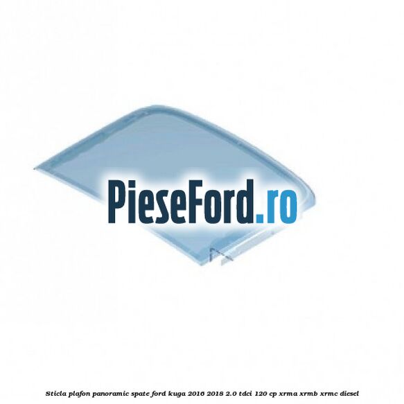 Sticla plafon panoramic spate Ford Kuga 2016-2018 2.0 TDCi 120 cp Sticla plafon panoramic spate Ford Kuga 2016-2018 2.0 TDCi 120 cp XRMA, XRMB, XRMC diesel