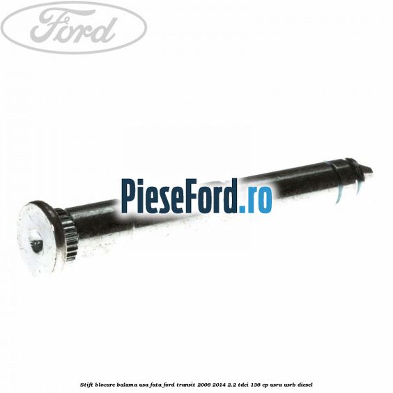 Stift blocare balama usa fata Ford Transit 2006-2014 2.2 TDCi 136 cp Stift blocare balama usa fata Ford Transit 2006-2014 2.2 TDCi 136 cp USRA, USRB diesel
