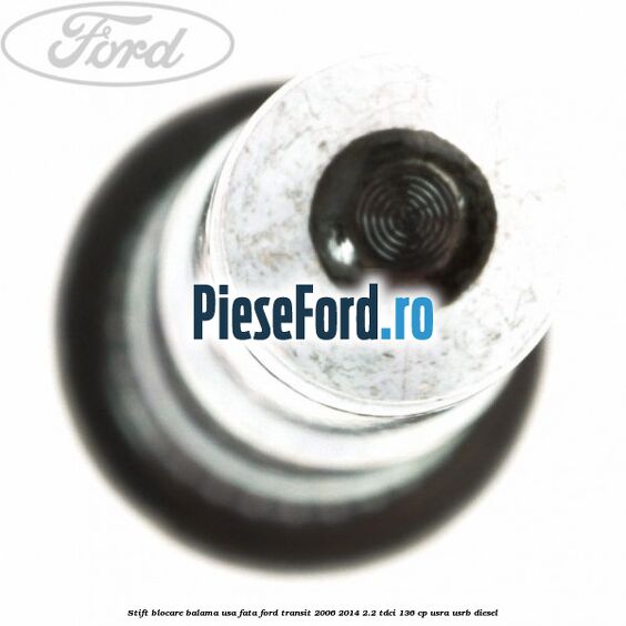 Stift blocare balama usa fata Ford Transit 2006-2014 2.2 TDCi 136 cp Stift blocare balama usa fata Ford Transit 2006-2014 2.2 TDCi 136 cp USRA, USRB diesel